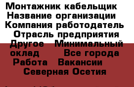 Монтажник-кабельщик › Название организации ­ Компания-работодатель › Отрасль предприятия ­ Другое › Минимальный оклад ­ 1 - Все города Работа » Вакансии   . Северная Осетия
